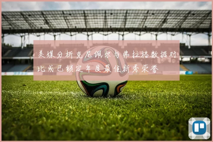 美媒分析克尼佩尔与弗拉格数据对比或已锁定年度最佳新秀荣誉