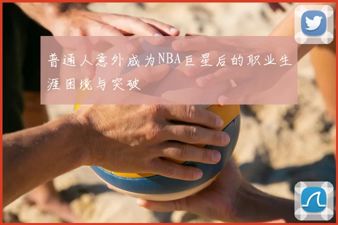 普通人意外成为NBA巨星后的职业生涯困境与突破