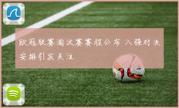 欧冠联赛淘汰赛赛程公布 八强对决安排引发关注