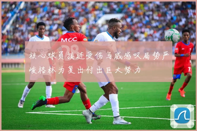 核心球员接连受伤马威感叹局势严峻格林为复出付出巨大努力