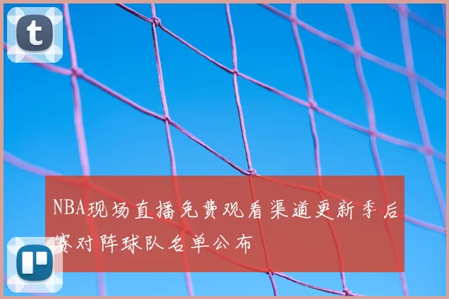 NBA现场直播免费观看渠道更新季后赛对阵球队名单公布