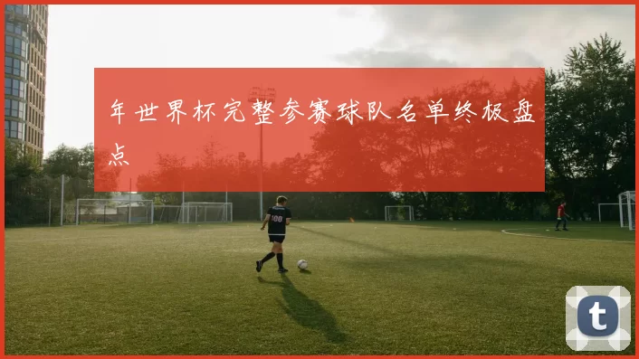 年世界杯完整参赛球队名单终极盘点