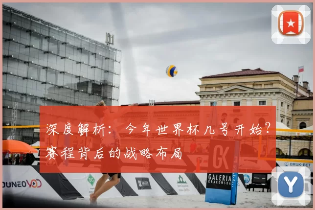 深度解析：今年世界杯几号开始？赛程背后的战略布局