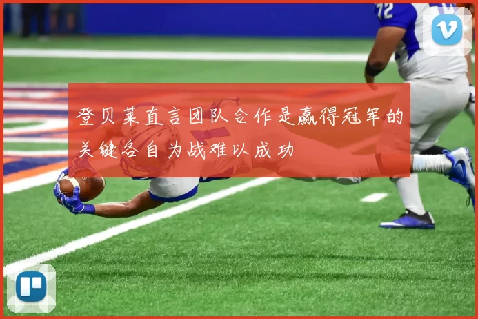 登贝莱直言团队合作是赢得冠军的关键各自为战难以成功