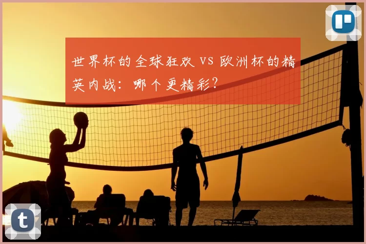 世界杯的全球狂欢 vs 欧洲杯的精英内战：哪个更精彩？
