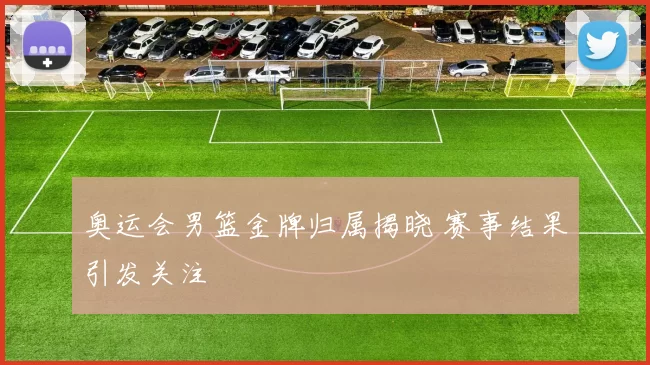 奥运会男篮金牌归属揭晓 赛事结果引发关注