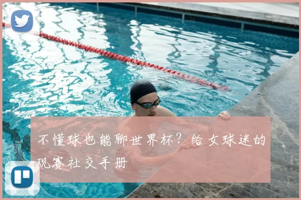 不懂球也能聊世界杯?给女球迷的观赛社交手册