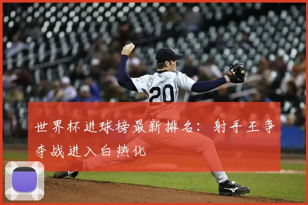 世界杯进球榜最新排名:射手王争夺战进入白热化