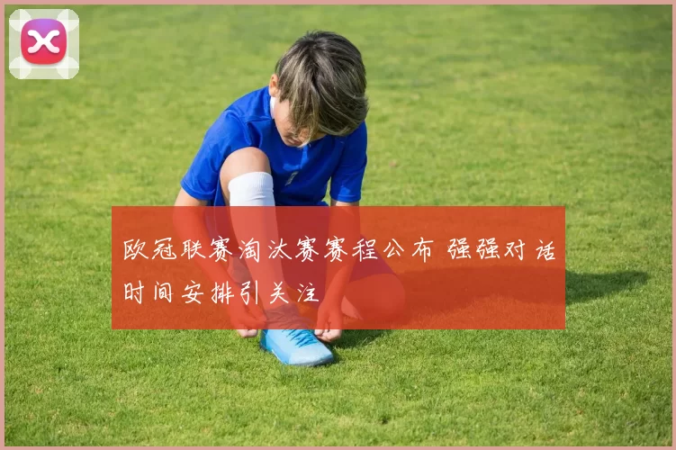 欧冠联赛淘汰赛赛程公布 强强对话时间安排引关注