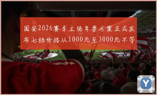 国安2026赛季主场年票方案正式发布七档价格从1000元至3000元不等