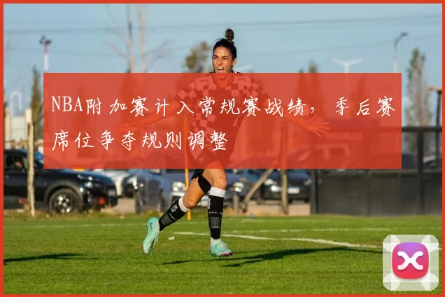 NBA附加赛计入常规赛战绩，季后赛席位争夺规则调整