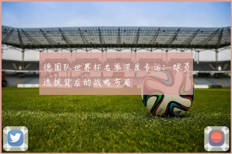 德国队世界杯名单深度专访：球员选拔背后的战略布局