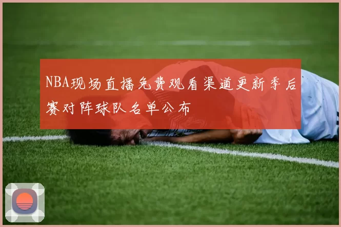 NBA现场直播免费观看渠道更新季后赛对阵球队名单公布