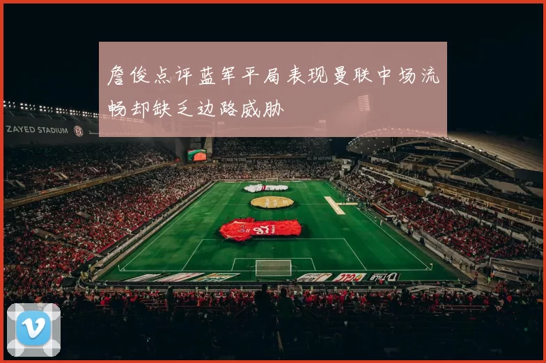 詹俊点评蓝军平局表现曼联中场流畅却缺乏边路威胁