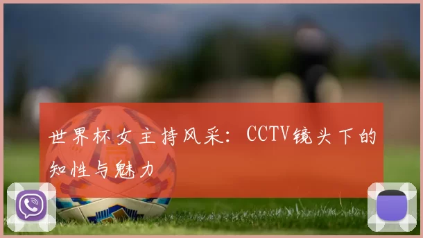 世界杯女主持风采:CCTV镜头下的知性与魅力