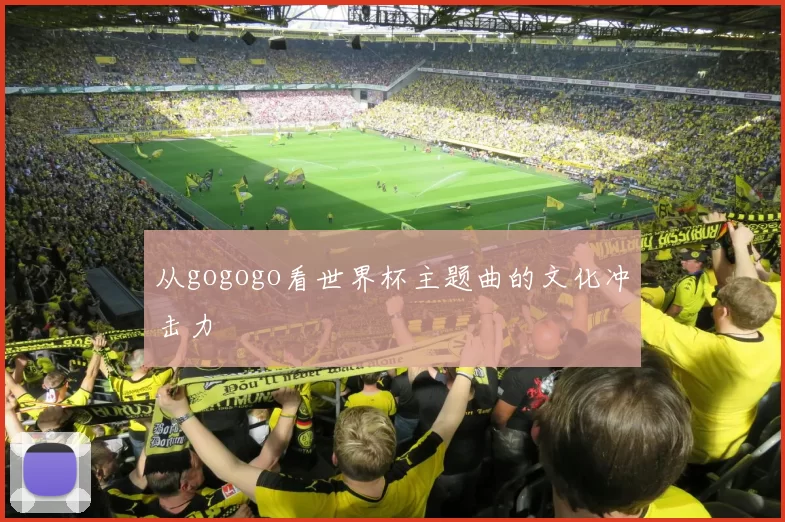 从gogogo看世界杯主题曲的文化冲击力