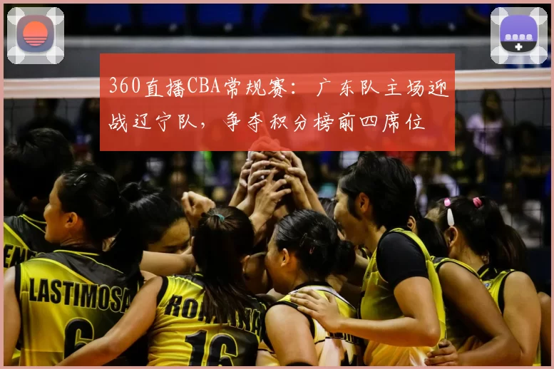 360直播CBA常规赛：广东队主场迎战辽宁队，争夺积分榜前四席位