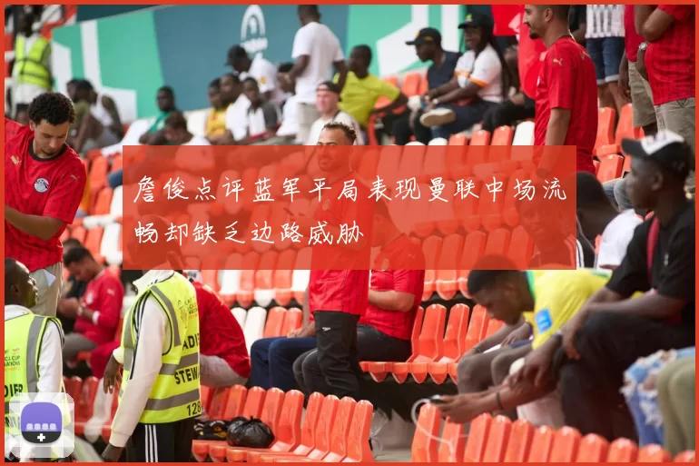 詹俊点评蓝军平局表现曼联中场流畅却缺乏边路威胁