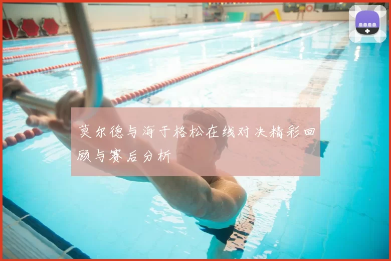 莫尔德与海于格松在线对决精彩回顾与赛后分析