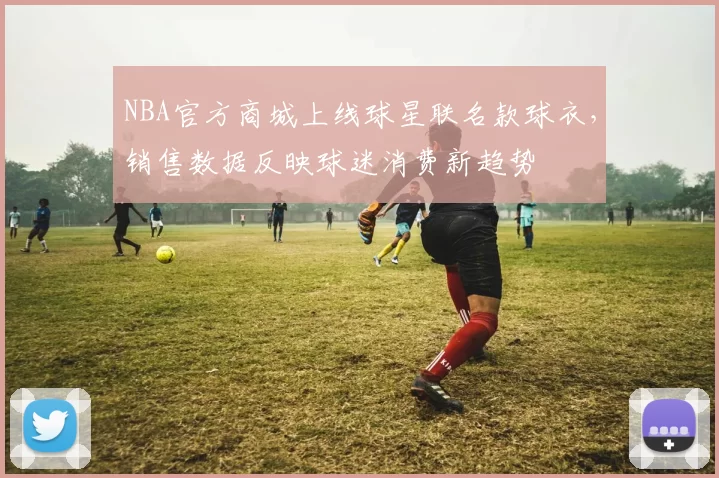 NBA官方商城上线球星联名款球衣，销售数据反映球迷消费新趋势