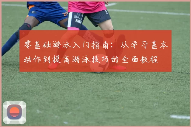 零基础游泳入门指南：从学习基本动作到提高游泳技巧的全面教程