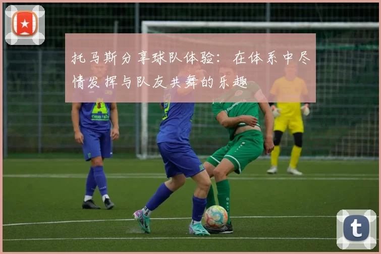 托马斯分享球队体验：在体系中尽情发挥与队友共舞的乐趣