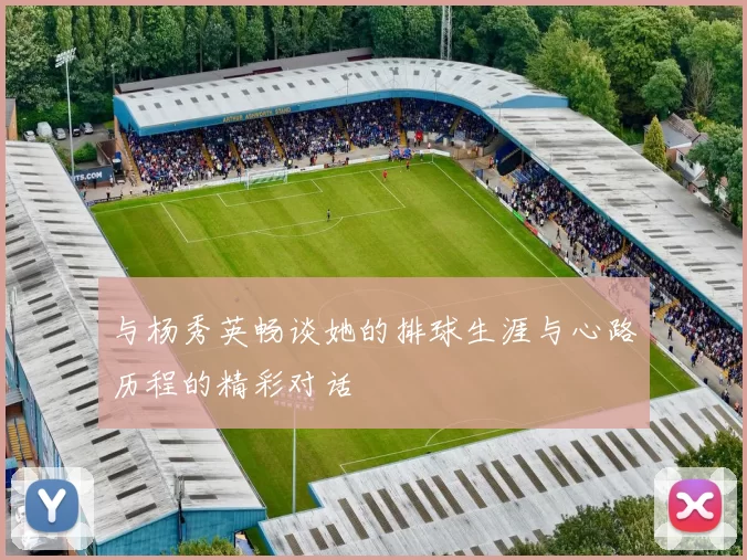 与杨秀英畅谈她的排球生涯与心路历程的精彩对话