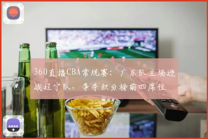 360直播CBA常规赛：广东队主场迎战辽宁队，争夺积分榜前四席位