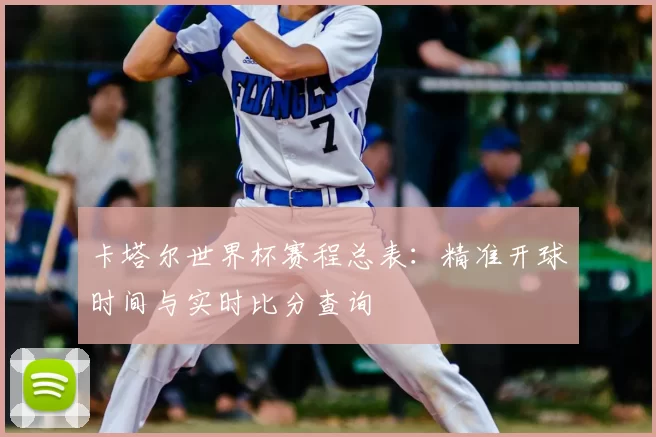 卡塔尔世界杯赛程总表:精准开球时间与实时比分查询