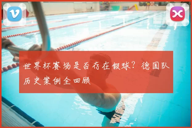 世界杯赛场是否存在假球?德国队历史案例全回顾
