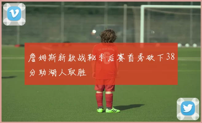 詹姆斯新款战靴季后赛首秀砍下38分助湖人取胜